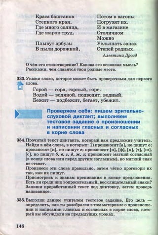 Kpaca 6amTaHoB
CTerrHoro Kpasr,
r,n;e MHOrO COJIHIJ;a,
r,n;e mapOK Tpy,n;.
IlJihiBYT ap6yah!
B IIhiJIH ,n;opomHo:H,
I!OTOM B BarOHhi '
IIorpyasrT HX.
M B MaraaHHe
CTOJIHqHOM
MomHo
YCJihimaTh aarrax
CTerre:H po,n;HhiX.
A..neemuna!JpoafJ
0 l:leM 3TO CTHXOTBOpeHHe? KaKOBa ero OCHOBHa.R: MbiCJib?
PaccKamu, 1:1eM CJiaBHTCH TBOH po~abie MecTa.
333.YKamH CJIOBO, KOTOpoe MOmeT 6biTb npoBepOl:IHbiM ~JIH nepBOrO
~ CJIOBa. ·
ropo:H - ropa, ropHhiH, rope.
Bo,n;o:H - Bo,n;srHo:H, rro,n;Bo,n;HT, Bo,n;HhiH.
BemHT - rro,n;6emHT, 6eraeT, y6emHT.
nposepReM ce6R: nMweM apMTenbHO-
cnyxoaoM AMKT8HT; BbiOOnHReM
TeCTOBOe 38A8HMe 0 npOM3HOWeHMM
M H80MC8HMM rnaCHbiX M COrnaCHbiX
a KOpHe cnoaa
334.IIpol:IHTa:H TeKcT ~HKTaHTa, KOTOpbi:H saM npe~JiomnT yl:IHTeJib.
Haif~H B HeM CJIOBa, B KOTOpbix: 1) npOH3HOCHT (a], HO DHIIlYT o;
npOH3HOCHT (H], HO DHIIlYT e; npOH3HOCHT [n], [$], [K], [T], [m],
[c], HO DHIIlYT 6, 6, Z, iJ, 31C, 3; npOH3HOCHT M.R:rKHH corJiaCHbiH
(B KOHIJ;e CJIOBa HJIH nepe~ ~pyrHM COrJiaCHbiM), HO MHrKHH 3HaK
He CTaBHT.
IIpouaaecn 3TH CJIOBa npaBHJibHO, aaTeM l:leTKo nporosopn ux
TaK, KaK HX DHIIlYT.
IlpHCMOTpHCb K 3HaKaM npenHHaHHH B KOHIJ;e npe~JiomeHHH.
ECTb JIH cpe~H HHX BOUpOCHTeJibHbiH, BOCKJIHIJ;aTeJibHbiH 3HaKH?
3anHIIlH npopa6oTaHHbiH TeKCT no~ ~HKTOBKY, 3aTeM npOBepb
HanucaHaoe.
335.BbinOJIHH ~aaaoe y-qHTeJieM TecTosoe aa;;~;aaue. Ero n;eJib -
onpe~eJIHTb, KaK Tbi paao6pancn B TOM MaTepHaJie o npouaHome-
HHH H HaDHCaHHH rJiaCHbiX H ~OrJiaCHbiX B KOpae CJIOBa, KOTO-
pbiH Bbi o6cym~aJIH aa npe~bi~yin;ux ypo&ax.
146 http://uchebniki.ucoz.ua
 