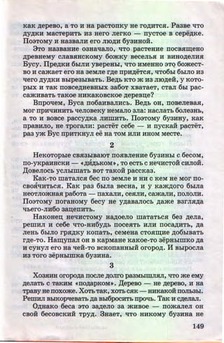 KaK p;epeBo, a TO H Ha pacTorrKy He rop;HTCsr. PaaBe ~To
..
p;yp;KH MacTepHTb Ha Hero JierKo - rrycToe B cepep;Ke.
IloaTOMY H Ha3BaJIH ero JIIO,D;H 6y3HHOH.
3TO HaaBaHHe 03HaqaJIO, qTo pacTeHHe IIOCBHlll;eHO
p;peBHeMy CJiaBHHCKOMY 60:>KKY BeCeJibH H BHHO,D;eJIHH
Bycy. Jlpep;KH 6biJIH yBepeHbl, ~To HMeHHO aTQ 6omecT-
BO H camaeT ero Ha aeMJie rp;e rrpHp;eTcsr, ~To6hl 6hiJIO Ha
qero .D;Y,D;KH Bblpe3biBaTb. Bep;b KTO :>K H3 JIIO,D;eH, y KOTO-
pbiX H TaK IIOBCep;HeBHbiX aa60T XBaTaeT, CTaJI 6bl pac-
Ca:>KHBaTb TaKOe HHKaKOBCKOe p;epeB~e?
BrrpoqeM, Byca rro6aHBaJIHCb. Bep;b oH, rroBeJieBasr,
MOI' IlpHqHHHTb qeJIOBeKy HeMaJIO 3Jia: HaCJiaTb 6oJie3Hb,
a TO H BOBCe paccyp;Ka JIHWHTb. IloaTOMy 6y3HHY, KaK
rrpaBHJIO, He TporaJIH: pacTeT ce6e- H rrycRaii pacTeT,
paa ym Bye IIPHTKHYJI ee Ha TOM HJIH HHOM MeCTe.
2
HeKOTOphle CBH3biBaiOT nosrBJieHHe 6yaHHhl c 6ecoM,
, .. ..IIO-yKpaHHCKH- •.D;H.D;bKOM•, TO eCTb CHeqHCTOH CHJIOH.
,l];oBeJIOCb yCJibiUiaTb BOT TaKOH paccKaa·.
KaK-TO maTancsr 6ec no aeMJie H HH c KeM He Mor no-
cBoHqHTbCH. Ka~ paa 6hiJia BecHa, H y ~amp;oro 6hiJia
HeOTJIO:>KHasr pa6oTa- rraxaJIH, cesrJIH, camaJIH, noJIOJIH.
IloaToMy rroraHoMy 6ecy He yp;aBaJIOCb p;ame BarJisrp;a
~bero-JIH6o aa~enHTb.
HaKoHe~ HequcToMy Hap;oeJio maTaTbcsr 6ea p;eJia,
peUIHJI H ce6e qTo-HH6yp;b nocesrTb HJIH nocap;HTb, p;a
JieHb 6biJIO rpsrp;Ky KOllaTh, CeMeHa CTOHm;He ,D;06biBaTb
rp;e-To. Haii(ynaJI OH B KapMaHe KaKOe-To aepHbiWKO p;a
H cyHyJI ero Ha qeii-To BCKonaHHhiH oropop;. H BblpocJia
H3 TOI'O aepHbiWKa 6yaHHa.
3
XoasrHH oropop;a rrocJie p;oJiro paaMhiUIJisrJI, qTo me eMy
p;eJiaTb C TaKHM •nop;apKOM•. ,l];epeBO - He p;epeBO, H Ha
TpaBy He IIOXO:>Ke. XoTb TaK, XOTb CHK - HHKaKOH llOJib3bl.
PeiiiH.71 BbiKOplfeBaTh p;a Bhl6pocHTb npoqb. TaK H cp;eJian.
Op;HaKo 6eca aTo aap;eJio aa :>KHBoe - nomaneJI OH
cBoii 6ecoBCKHH Tpyp;. 3HaeT, qTo HHKOMY 6yaHHa He
149http://uchebniki.ucoz.ua
 