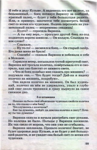 H Te6e H lJ.ell.Y KyaLMe. A H~eHeiiib ero BOT ua STOT, Ha
6eab!MHHHb!ii:,- 6oeu; noTHHYJI BapiOm y aa oas6mBii,
KpacHb!H na.rreu;,- 6ylJ.eT y Te6s 6oJI.bmyxu;aa pRIJ.OCTb.
HJIH, K npHMepy, 38XO'IeTCH Te6e llOCMOTpeTb 6eJib!H
cBeT co BCeMH ero liYlJ.eCaMH. HR~J.eHb nepcTeHeK Ha yKa-
aaTeJILHbiH na.rreu; - HenpeMeHHO yBHlJ.Hmbl
- B ylJ.TO? - crrpocHJia Bap10ma.
- A Tbi eMy Bepb,- nporylJ.eJI 1J.pyro:H 6oeu; H3-ITOIJ.
ITOlJ.HHToro BopoTa mHHeJIH.- OH KOJIIJ.YH. CJib!xa.rra Ta-
Koe CJIOBO?
- CJib!xa.rra.
- Hy TO-To! - aacMeaJics 6oeu;.- OH cTapb!:H canep.
Ero Aame MHHa He 6pa.rra!
- CnacH6o! - cKaaa.rra BapiOma H rro6emaJia K ce6e
B MoxoBoe. ·
CopBa.rrcs BeTep, nocb!na.rrca rycToii-rrperycToH CHer.
BapiOma BCe TpOraJia KOJie'IKO, ITOBepThiBaJia ero H CMO-
TpeJia, K8K OHO 6JieCTHT OT 3HMHero CBeTa.
«liTO m 6oeu; noaa6b!JI MHe CK838Tb npo MH3HHeu;? -
llOlJ.YMaJia OHa.- liTO 6ylJ.eT TOrlJ.a? )l;aif-Ka H HRIJ.eHy
KOJie'IKO Ha MH3HHeu;, nonpo6yiO».
0Ha HRIJ.eJia KOJieliKO Ha MH3HHeu;. OH 6biJI xylJ.eHb-
KHH, Ko.rre'IKO Ha HeM He YlJ.epma.rrocb, yna.rro B rJiy6o-
KHH CHer OKOJIO TpOllHHKH H cpaay Hb!pHyJio Ha C8MOe
CHemHoe lJ.HO.
3-SI OCTaBOBKa
lloxome JIH 6biJIO TBoe OO'bHCHeHHe '1JY,ZJ;eCHbiX csoiicTB KOJie't!Ka
Ha TO, "'TO CKa3aJI 0 HeM 6oe:o;?
't!TO CJiyq:HJIOCb C KOJieliKOM?
KaK Tbl ,ZJ;yMaemb, HaH,ZJ;eT JIH ,ZJ;eBOl!Ka KOJie'tlKO B CHery? llOlle-
MY Thl TaK ,ZJ;yMaemb?
BapiOma oxHy.rra H Ha'Ia.rra paarpe6aTb CHer pyKaMH.
Ho KOJie'IKa He 6b!JIO. Ila.rrLu;b! y BapiOmH rroCHHeJIH.
Hx TaK cBeJio oT Mopoaa, liTO OHH y.me He crH6aJIHCb.
BapiOma aanJiaKaJia. IlponaJio KOJie'IKO! 3Ha'IHT, He
6ylJ.eT 3lJ.OPOBbH lJ.elJ.y KyaLMe, H He 6ylJ.eT y uee 6oJILmy-
m;e:H P8lJ.OCTH, H H&YBHIJ.HT OHa 6eJibiH CBeT CO BCeMH ero
'IYlJ.eCaMH.
99http://uchebniki.ucoz.ua
 
