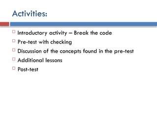 Activities:
 Introductory activity – Break the code
 Pre-test with checking
 Discussion of the concepts found in the pre-test
 Additional lessons
 Post-test
 
