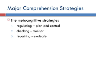 Major Comprehension Strategies
 The metacognitive strategies
1. regulating – plan and control
2. checking - monitor
3. repairing - evaluate
 