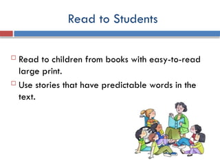 Read to Students
 Read to children from books with easy-to-read
large print.
 Use stories that have predictable words in the
text.
 