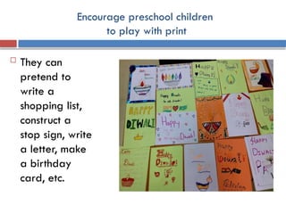 Encourage preschool children
to play with print
 They can
pretend to
write a
shopping list,
construct a
stop sign, write
a letter, make
a birthday
card, etc.
 