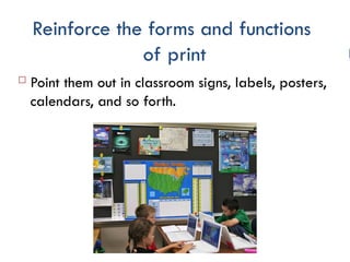 Reinforce the forms and functions
of print
 Point them out in classroom signs, labels, posters,
calendars, and so forth.
 