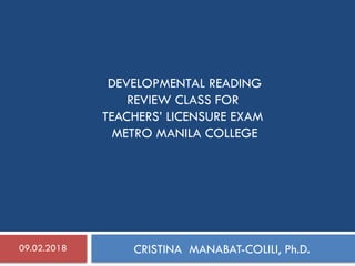 DEVELOPMENTAL READING
REVIEW CLASS FOR
TEACHERS’ LICENSURE EXAM
METRO MANILA COLLEGE
CRISTINA MANABAT-COLILI, Ph.D.
09.02.2018
 