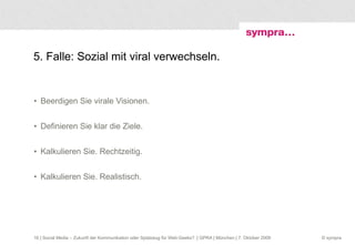 5. Falle: Sozial mit viral verwechseln. Beerdigen Sie virale Visionen. Definieren Sie klar die Ziele. Kalkulieren Sie. Rechtzeitig. Kalkulieren Sie. Realistisch.  | Social Media – Zukunft der Kommunikation oder Spielzeug für Web-Geeks?  | GPRA | München | 7. Oktober 2009 