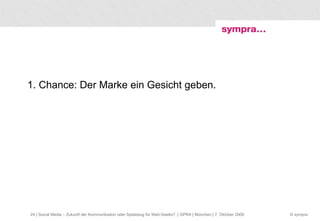 1. Chance: Der Marke ein Gesicht geben.  | Social Media – Zukunft der Kommunikation oder Spielzeug für Web-Geeks?  | GPRA | München | 7. Oktober 2009 