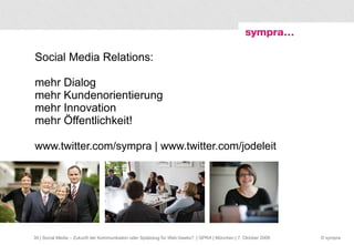 Social Media Relations: mehr Dialog mehr Kundenorientierung mehr Innovation mehr Öffentlichkeit! www.twitter.com/sympra | www.twitter.com/jodeleit   | Social Media – Zukunft der Kommunikation oder Spielzeug für Web-Geeks?  | GPRA | München | 7. Oktober 2009 