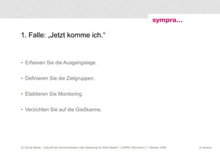 1. Falle: „Jetzt komme ich.“ Erfassen Sie die Ausgangslage. Definieren Sie die Zielgruppen. Etablieren Sie Monitoring. Verzichten Sie auf die Gießkanne.  | Social Media – Zukunft der Kommunikation oder Spielzeug für Web-Geeks?  | GPRA | München | 7. Oktober 2009 