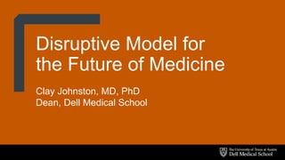 Disruptive Model for
the Future of Medicine
Clay Johnston, MD, PhD
Dean, Dell Medical School
 