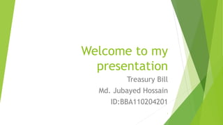 Welcome to my 
presentation 
Treasury Bill 
Md. Jubayed Hossain 
ID:BBA110204201 
1 
 
