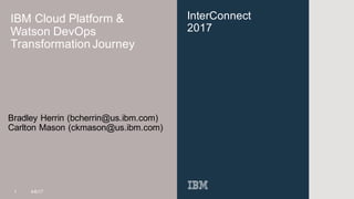 InterConnect
2017
IBM Cloud Platform &
Watson DevOps
Transformation Journey
Bradley Herrin (bcherrin@us.ibm.com)
Carlton Mason (ckmason@us.ibm.com)
1 4/6/17
 