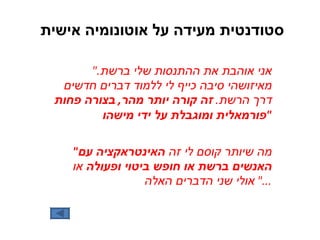 סטודנטית מעידה על אוטונומיה אישית  " אני אוהבת את ההתנסות שלי ברשת .  מאיזושהי סיבה כייף לי ללמוד דברים חדשים דרך הרשת .  זה קורה יותר מהר ,  בצורה פחות פורמאלית ומוגבלת על ידי מישהו " " מה שיותר קוסם לי זה  האינטראקציה עם האנשים ברשת או חופש ביטוי ופעולה  או אולי שני הדברים האלה ..."  