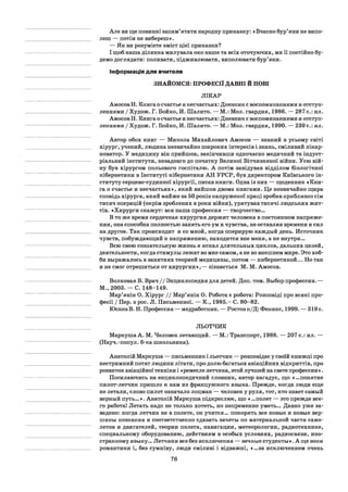 Але ви ще повинні запам’ятати народну приказку: «Вчасно бур’яни не випо­
леш — потім не вибереш».
— Як ви розумієте зміст цієї приказки?
І щоб наша ділянка милувала око наше та всіх оточуючих, ми її постійно бу­
демо доглядати: поливати, підживлювати, виполювати бур’яни.
Інформація для вчителя
ЗНАЙОМСЯ: ПРОФЕСІЇ ДАВНІ Й НОВІ
ЛІКАР
Амосов Н. Книга о счастье и несчастьях: Дневник с воспоминаниями и отступ­
лениями / Худож. Г. Бойко, И. Шалито. — М.: Мол. гвардия, 1986. — 287с.: ил.
Амосов Н. Книга о счастье и несчастьях: Дневник с воспоминаниями и отступ­
лениями / Худож. Г. Бойко, И. Шалито. — М.: Мол. гвардия, 1990. — 239 с.: ил.
Автор обох книг — Микола Михайлович Амосов — знаний в усьому світі
хірург, учений, людина незвичайно широких інтересів і знань, сміливий лікар-
новатор. У медицину він прийшов, закінчивши одночасно медичний та індуст­
ріальний інститути, незадовго до початку Великої Вітчизняної війни. Усю вій­
ну був хірургом польового госпіталю. А потім завідував відділом біологічної
кібернетики в Інституті кібернетики АН УРСР, був директором Київського ін­
ституту серцево-судинної хірургії, писав книги. Одна із них — щоденник «Кни­
га о счастье и несчастьях», який вийшов двома книгами. Це незвичайно щира
сповідь хірурга, який майже за 50 років напруженої праці зробив приблизно сім
тисяч операцій (окрім зроблених в роки війни), урятував тисячі людських жит­
тів. «Хирурги скажут: вся наша профессия — творчество...
В то же время сердечная хирургия держит человека в постоянном напряже­
нии, она способна полностью занять его ум и чувства, не оставляя времени и сил
на другое. Так происходит и со мной, когда оперирую каждый день. Источник
чувств, побуждающий к напряжению, находится вне меня, а не внутри...
Всю свою сознательную жизнь я искал длительных циклов, дальних целей,
деятельности, когда стимулы лежат во мне самом, а не во внешнем мире. Это хоб­
би выражалось в занятиях теорией медицины, потом — кибернетикой... Но так
и не смог отрешиться от хирургии»,— зізнається М. М. Амосов.
Волковая В. Врач / / Энциклопедия для детей. Доп. том. Выбор профессии.—
М., 2003. — С. 148-149.
Мар’янін О. Хірург / / Мар’янін О. Робота є робота: Розповіді про всякі про­
фесії / Пер. з рос. Л. Письменної. — К., 1985.- С. 80-82.
ЮсковВ. Н. Профессия — медработник. — Ростов н/Д: Феникс, 1999. — 319 с.
ЛЬОТЧИК
Маркуша А. М. Человек летающий. — М.: Транспорт, 1988. — 207 с.: ил. —
(Науч.-попул. б-ка школьника).
Анатолій Маркуша — письменник і льотчик — розповідає у своїй книжці про
нестримний потяг людини літати, про долю багатьох авіаційних відкриттів, про
розвиток авіаційної техніки і «ремесле летчика, этой лучшей насвете профессии».
Посилаючись на енциклопедичний словник, автор нагадує, що «...понятие
пилот-летчик пришло к нам из французского языка. Прежде, когда люди еще
не летали, слово пилот означало лоцман — человек у руля, тот, кто знает самый
верный путь...». Анатолій Маркуша підкреслює, що « ...полет — это прежде все­
го работа! Летать надо не только хотеть, но непременно уметь... Давно уже за­
ведено: когда летчик не в полете, он учится... покорять все новые и новые вер­
шины познания и соответственно сдавать зачеты по материальной части само­
летов и двигателей, теории полета, навигации, метеорологии, радиотехнике,
специальному оборудованию, действиям в особых условиях, радиосвязи, ино­
странному языку... Летчики все без исключения — вечные студенты ». А ще вони
романтики і, без сумніву, люди сміливі і відважні, «...за исключением очень
76
 