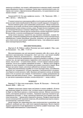немногих случайных, так сказать, заблудившихся в авиации людей, летающий
народ объединяли страсть к познанию, святая вера в значительность дела, ко­
торому они служат, и фантастическая убежденность, что единственное их при­
звание в жизни — летать!».
Сикорский И. Н. Сто одна профессия пилота. — М.: Транспорт, 1991. —
199 с.: фотоил. — (Кем быть?).
У книжці описується повсякденна робота пілотів цивільної авіації, без участі
яких сьогодні немислимий розвиток багатьох галузей народного господарства.
Пілоти освоюють різні, часто незвичайні спеціальності. «Вчера это были ме­
теополеты «за погодой » для более точного выбора маршрутов судов, наблюдения
за движением в горах селевых потоков, лавин. Сегодня пилоты поднимают в воз­
дух летающие больницы и лазерные лаборатории. Ученые, полярники, режиссе­
ры кино, строители и многие другие специалисты считают воздушное судно ра­
бочим местом, а пилотов полноправными членами экспедиций».
Автор книги запрошує «пролетіти» над лісовими пожежами, льодами Ан­
тарктиди, четвертим аварійним блоком Чорнобильської атомної електростанції,
ознайомитися з новою авіаційною технікою, дізнатися, на яких машинах бу­
дуть літати пілоти малої авіації найближчим часом, і чим займаються праців­
ники конструкторських бюро.
МИСЛИВСТВОЗНАВЕЦЬ
Мар’янін О. М. Робота є робота: Розповіді про всякі професії / Пер. з рос.
Л. Письменної. — К., 1985. — С. 9-17.
Мисливствознавець має дві можливості проявити себе: або в науці, або на
практиці в мисливському господарстві. «Але і для того, і для іншого потрібні
пристрасть, бажання, зацікавленість»,— зауважує автор розповіді.
Людське суспільство, розвиваючись, порушило рівновагу в природі. «І зараз
сталося так, що одні представники тваринного світу опинилися на межі зник­
нення, тоді як інші — в сприятливих умовах і почали швидко-швидко розмно­
жуватись. Але ж усе в природі нерозривно зв’язане...». Фахівці цього профілю
повинні не лише охороняти, а й розумно регулювати чисельність тварин. Коли
йдеться про диких тварин, регуляція здійснюється методом полювання.
Праця мисливствознавця потребує не тільки наукових знань, а й неабияких
фізичних сил і витривалості: «Я довго працював у такій організації, де доводи­
лося бувати по вісім місяців у тайзі. Належало діставатися в місця, де мінімум
років п’ять не ступала нога людини. З помічником та двома провідниками ми
ставили там собі хижку й жили. І отак — дванадцять років! Вісім місяців у тай­
зі, три місяці опрацьовуєш матеріал, місяць відпустки і — знову в тайгу».
МОДЕЛЬЄР
Бердник Т. О. Как стать модельером / Худож. М. Пыльцин. — Ростов н/Д:
Феникс, 2000. — 283 с.: ил.
Професія модельєра лідирує серед пов’язаних із модою професій. «В наши
дни модельер говорит не только о том, что будет модно в следующем сезоне... —
он берет на себя более важную и ответственную миссию. Миссию воспитателя
нового, всесторонне развитого человека... Художник-модельер становится про­
поведником культуры...». Отже, однозначно визначити коло завдань цього фа­
хівця неможливо — надзвичайно широкий їх діапазон. Професія модельєра має
кілька спеціальностей: художник-модельєр, або дизайнер моди (одягу), модель-
єр-конструктор і художник-стиліст.
Автор книжки дає характеристики цим спеціальностям та розповідає про
здібності, необхідні для того, щоб стати справжнім фахівцем. Багато сторінок
видання присвячено історії формування та розвитку професії модельєра, твор­
чій біографії найяскравіших її представників.
77
 