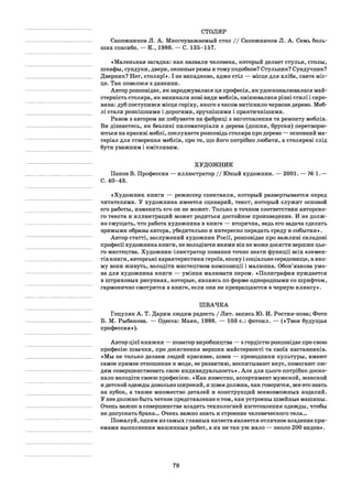 СТОЛЯР
Сапожников Л. А. Многоуважаемый стол / / Сапожников Л. А. Семь боль­
ших спасибо. — К., 1986. — С. 135-157.
«Маленькая загадка: как назвали человека, который делает стулья, столы,
шкафы, сундуки, двери, оконные рамы и тому подобное? Стульник? Сундучник?
Дверник? Нет, столяр!». І не випадково, адже стіл — місце для хліба, святе міс­
це. Так повелося з давнини.
Автор розповідає, як зароджувалася ця професія, як удосконалювалася май­
стерність столяра, як виникали нові види меблів, змінювалися різні стилі і сиро­
вина: дуб поступився місце горіху, якого з часом витіснило червоне дерево. Меб­
лі стали розкішними і дорогими, зручнішими і практичнішими.
Разом з автором ви побуваєте на фабриці з виготовлення та ремонту меблів.
Ви дізнаєтесь, як безликі пиломатеріали з дерева (дошки, бруски) перетворю­
ються на красиві меблі, послухаєте розповідь столяра про дерево — основний ма­
теріал для створення меблів, про те, що його потрібно любити, а столяреві слід
бути уважним і кмітливим.
ХУДОЖНИК
Панов В. Профессия — иллюстратор / / Юный художник. — 2001. — № 1.—
С .40-43.
«Художник книги — режиссер спектакля, который развертывается перед
читателями. У художника имеется сценарий, текст, который служит основой
его работы, изменить его он не может. Только в точном соответствии авторско­
го текста и иллюстраций может родиться достойное произведение. И не долж­
но смущать, что работа художника в книге — вторична, ведь его задача сделать
зримыми образы автора, убедительно и интересно передать среду и события».
Автор статті, заслужений художник Росії, розповідає про важливі складові
професії художника книги, не володіючи якими він не може досягти вершин цьо­
го мистецтва. Художник-ілюстратор повинен точно знати функції всіх елемен­
тів книги, авторські характеристики героїв, епоху і соціальне середовище, в яко­
му вони живуть, володіти мистецтвом композиції і малюнка. Обов’язкова умо­
ва для художника книги — уміння малювати пером. «Полиграфия нуждается
в штриховых рисунках, которые, являясь по форме однородными со шрифтом,
гармонично смотрятся в книге, если они не превращаются в черную кляксу».
ШВАЧКА
Гоцуляк А. Т. Дарим людям радость / Лит. запись Ю. И. Ростия-нова; Фото
Б. М. Рыбакова. — Одесса: Маяк, 1988. — 103 с.: фотоил. — («Твоя будущая
профессия»).
Автор цієї книжки — новатор виробництва — з гордістю розповідає про свою
професію швачки, про досягнення вершин майстерності та своїх наставників.
«Мы не только делаем людей красивее, швеи — проводники культуры, имеют
самое прямое отношение к моде, ее развитию, воспитывают вкус, помогают лю­
дям совершенствовать свою индивидуальность». Але для цього потрібно доско­
нало володіти своєю професією. «Как известно, ассортимент мужской, женской
и детской одежды довольно широкий, и швея должна, как говорится, все это знать
на зубок, а также множество деталей и конструкций всевозможных изделий.
У нее должно быть четкое представление о том, как устроены швейные машины.
Очень важно в совершенстве владеть технологией изготовления одежды, чтобы
не допускать брака... Очень важно знать и строение человеческого тела...
Пожалуй, одним из самых главных качеств является отличное владение при­
емами выполнения машинных работ, а их не так уж мало — около 200 видов».
78
 