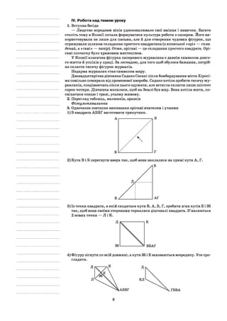 IV. Робота над темою уроку
1. Вступна бесіда
— Людство впродовж віків удосконалювало свої вміння і навички. Багато
століть тому в Японії почала формуватися культура роботи з папером. Його ви­
користовували не лише для письма, але й для створення чудових фігурок, що
отримували шляхом складання простого квадратика (з японської «орі» — скла­
дений, а «гамі» — папір). Отже, орігамі — це складання простого квадрата. Орі-
гамі спочатку було храмовим мистецтвом.
У Японії класична фігурка паперового журавлика є давнім символом довго­
го життя й успіхів у праці. За легендою, для того щоб збулося бажання, потріб­
но скласти тисячу фігурок журавлів.
Недарма журавлик став символом миру.
Дванадцятирічна дівчинка Садако Сасакі після бомбардування міста Хіросі-
ма повільно помирала від променевої хвороби. Садако хотіла зробити тисячу жу­
равликів, сподіваючись після цього одужати, але встигла скласти лише шістсот
сорок чотири. Дівчинка молилася, щоб на Землі був мир. Вона хотіла жити, по­
сміхатися сонцю і траві, усьому живому.
2. Перегляд таблиць, малюнків, зразків
Фізкультхвилинка
3. Одночасне поетапне виконання орігамі вчителем і учнями
1)3 квадрата АБВГ виготовити трикутник.
2) Кути В і Б перегнути вверх так, щоб вони наклалися на прямі кути А, Г.
3) Із точки квадрата, в якій сходяться кути В, А, Б, Г, зробити згин кутів Е і Ж
так, щоб вони своїми сторонами торкалися діагоналі квадрата. З’являються
2нових точки — Л ІК .
4) Фігуру зігнути по всій довжині, а кути Ж і Е заховаються всередину. Усе про­
гладити.
8
 