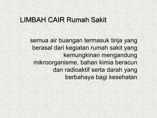 semua air buangan termasuk tinja yang
berasal dari kegiatan rumah sakit yang
kemungkinan mengandung
mikroorganisme, bahan kimia beracun
dan radioaktif serta darah yang
berbahaya bagi kesehatan
LIMBAH CAIR Rumah Sakit
 