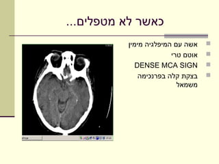 ‫כאשר לא מטפלים...‬
          ‫אשה עם המיפלגיה מימין‬    ‫‪‬‬
                        ‫אוטם טרי‬   ‫‪‬‬
             ‫‪DENSE MCA SIGN‬‬        ‫‪‬‬
              ‫בצקת קלה בפרנכימה‬    ‫‪‬‬
                          ‫משמאל‬
 