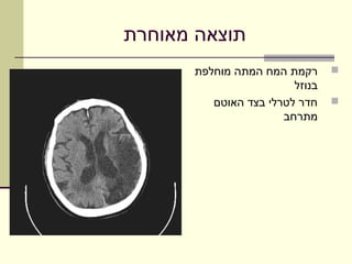 ‫תוצאה מאוחרת‬
      ‫רקמת המח המתה מוחלפת‬      ‫‪‬‬
                        ‫בנוזל‬
         ‫חדר לטרלי בצד האוטם‬    ‫‪‬‬
                      ‫מתרחב‬
 