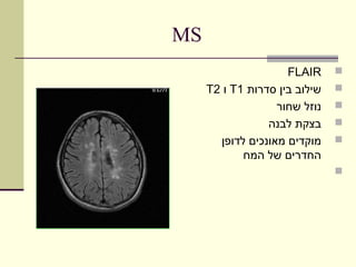 ‫‪MS‬‬
                     ‫‪FLAIR‬‬     ‫‪‬‬
     ‫שילוב בין סדרות 1‪ T‬ו 2‪T‬‬   ‫‪‬‬
                   ‫נוזל שחור‬   ‫‪‬‬
                 ‫בצקת לבנה‬     ‫‪‬‬
       ‫מוקדים מאונכים לדופן‬    ‫‪‬‬
            ‫החדרים של המח‬
                               ‫‪‬‬
 