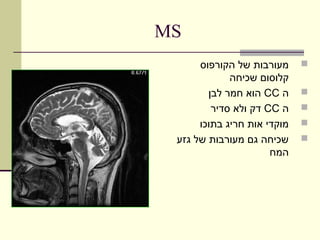 ‫‪MS‬‬
      ‫מעורבות של הקורפוס‬     ‫‪‬‬
             ‫קלוסום שכיחה‬
        ‫ה ‪ CC‬הוא חמר לבן‬     ‫‪‬‬
         ‫ה ‪ CC‬דק ולא סדיר‬    ‫‪‬‬
      ‫מוקדי אות חריג בתוכו‬   ‫‪‬‬
 ‫שכיחה גם מעורבות של גזע‬     ‫‪‬‬
                      ‫המח‬
 