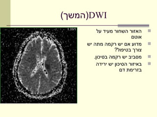 ‫‪)DWI‬המשך(‬
          ‫האזור השחור מעיד על‬     ‫‪‬‬
                          ‫אוטם‬
     ‫מדוע אם יש רקמה מתה יש‬       ‫‪‬‬
                  ‫צורך בטיפול?‬
        ‫מסביב יש רקמה בסיכון.‬     ‫‪‬‬
         ‫באיזור הסיכון יש ירידה‬   ‫‪‬‬
                     ‫בזרימת דם‬
 