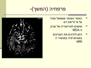‫פרפוזיה )המשך(-‬
        ‫האזור השחור משמאל מעיד‬     ‫‪‬‬
                  ‫על אי זרימת דם‬
        ‫מתאים לטריטוריה של עורק‬    ‫‪‬‬
                         ‫ה ‪MCA‬‬
          ‫ניתן להדגים את העורקים‬   ‫‪‬‬
            ‫באנגיוגרפיה במכשיר ה‬
                            ‫‪MRI‬‬
 