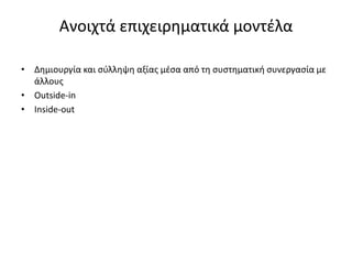 Ανοιχτά επιχειρηματικά μοντέλα
• Δημιουργία και σύλληψη αξίας μέσα από τη συστηματική συνεργασία με
άλλους
• Outside-in
• Inside-out
 