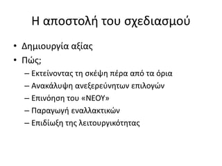 Η αποστολή του σχεδιασμού
• Δημιουργία αξίας
• Πώς;
– Εκτείνοντας τη σκέψη πέρα από τα όρια
– Ανακάλυψη ανεξερεύνητων επιλογών
– Επινόηση του «ΝΕΟΥ»
– Παραγωγή εναλλακτικών
– Επιδίωξη της λειτουργικότητας
 
