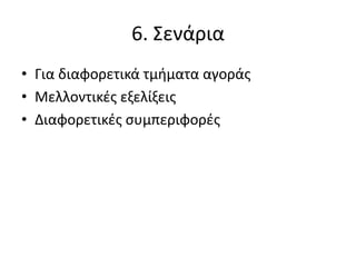 6. Σενάρια
• Για διαφορετικά τμήματα αγοράς
• Μελλοντικές εξελίξεις
• Διαφορετικές συμπεριφορές
 