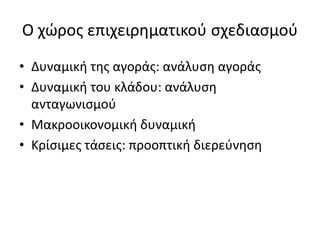 Ο χώρος επιχειρηματικού σχεδιασμού
• Δυναμική της αγοράς: ανάλυση αγοράς
• Δυναμική του κλάδου: ανάλυση
ανταγωνισμού
• Μακροοικονομική δυναμική
• Κρίσιμες τάσεις: προοπτική διερεύνηση
 