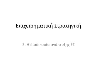 Επιχειρηματική Στρατηγική
5. Η διαδικασία ανάπτυξης ΕΣ
 