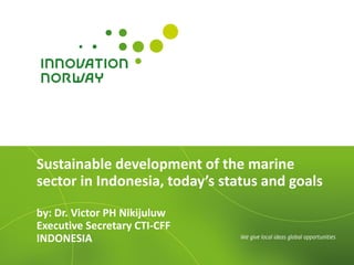 Sustainable development of the marine
sector in Indonesia, today’s status and goals
by: Dr. Victor PH Nikijuluw
Executive Secretary CTI-CFF
INDONESIA
 
