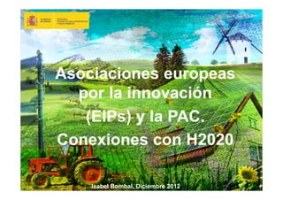 Asociaciones europeas
  por la innovación
   (EIPs) y la PAC.
Conexiones con H2020

    Isabel Bombal, Diciembre 2012   Isabel Bombal, Diciembre 2012
 