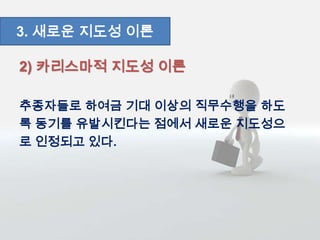 2) 카리스마적 지도성 이론
추종자들로 하여금 기대 이상의 직무수행을 하도
록 동기를 유발시킨다는 점에서 새로운 지도성으
로 인정되고 있다.
3. 새로운 지도성 이론
 