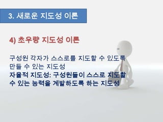 4) 초우량 지도성 이론
구성원 각자가 스스로를 지도할 수 있도록
만들 수 있는 지도성
자율적 지도성: 구성원들이 스스로 지도할
수 있는 능력을 계발하도록 하는 지도성
3. 새로운 지도성 이론
 