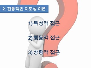 1)특성적 접근
2)행동적 접근
3)상황적 접근
2. 전통적인 지도성 이론
 