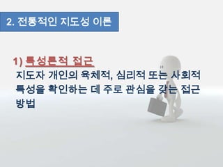 1) 특성론적 접근
지도자 개인의 육체적, 심리적 또는 사회적
특성을 확인하는 데 주로 관심을 갖는 접근
방법
2. 전통적인 지도성 이론
 