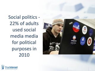 Social politics -
 22% of adults
  used social
 media media
  for political
  purposes in
      2010

    Internet and Politics   3/9/2011   10
 
