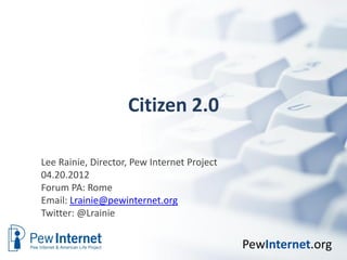 Citizen 2.0

Lee Rainie, Director, Pew Internet Project
04.20.2012
Forum PA: Rome
Email: Lrainie@pewinternet.org
Twitter: @Lrainie


                                             PewInternet.org
 