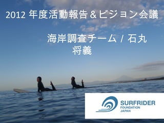 2012 年度活動報告＆ビジョン会議

　　　　海岸調査チーム／石丸　
       将義
 