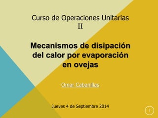 Curso de Operaciones Unitarias 
II 
Mecanismos de disipación 
del calor por evaporación 
en ovejas 
Omar Cabanillas 
Jueves 4 de Septiembre 2014 
1 
 