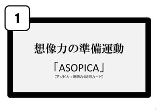 1 
想像力の準備運動 
「ASOPICA」 
（アソピカ：連想の4法則カード） 
1 
 