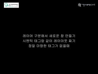 레이어 구분해서 새로운 창 만들기
시멘틱 태그랑 같이 레이아웃 짜기
정말 마땅한 태그가 없을때
 