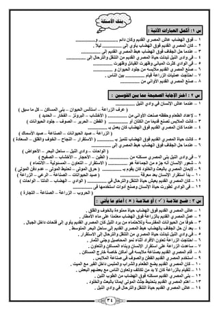 34 
ث كُ الأضئهخ 
ش 1 : أك مً انؼجبراد الآريخ : 
1 كٞم ا ُٜٚبة – ػب ا ؤُٖ ١ ا وُل ٣ ٝ بً كائ ............... ٝ............... 
– 2 بً ا ؤُٖ ١ ٤ُلا ............... ا وُل ٣ كٞم ا ُٜٚبة ٣أٝ ١ ئ ٠ُ . 
3 ػ ل٘ بٓ ؽ –َ ا غُلبف كٞم ا ُٜٚبة ٛجٜ ا ؤُٖ ١ ا وُل ٣ ئ ٠ُ ............... 
–َ 4 ك ٠ ٝاكٟ ا ٤ُ٘ رجل ذُ ؽ ٤بح ا ؤُٖ ١ ا وُل ٣ ا زُ و٘ ٝا زُوؽب ئ ٠ُ ............... 
– 5 ك ٠ ا ُٞاك ١ ضًود ا جُٔب ٢ٗ ٝظٜود ا وُجبئ ٝظٜود ............... 
– 6 غٕ٘ ا ؤُٖ ١ ا وُل ٣ لٓاث َٚ ع ِٞك ا ؾُ ٤ٞا ٝ ............... 
7 اؽزبعذ ػ ٤ِٔبد – ا يُهاػخ ه ٤ب ............... ث ٤ ا بًُ٘ . 
– 8 غٕ٘ ا ؤُٖ ١ ا وُل ٣ الأٝا ٢ٗ ............... 
ش 2 : اذتر الإجبثخ انصحيحخ ممب ثين انق ضٕين : 
1 ػ ل٘ بٓ ػب –ُ الإ بَٗ ك ٢ ٝاك ١ ا ٤َُ٘ ............... 
) ػوف ا يُهاػخ ا زٍأ ا ؾُ ٤ٞا ث ٠٘ ا بَُٔ –ًَ – – بٓ جٍن ( 
2 لإػلاك ا طُؼب –ّ ٝؽلظٚ ؼٕ٘ذ الأٝا ٢ٗ ............... ) الأف بْة ا جُوٝ يٗ ا لُقبه ا ؾُل ٣ل – – – ( 3 بً ذٗ ا لُٔاث –ٌ ر غٖ٘ هل ٣ بٔ ا زٌُب أٝ ............... ) ا وُط ا ؾُو ٣و ا ُٖٞف ع ِٞك – – – ا ؾُ ٤ٞا بٗد ( 4 ػ ل٘ بٓ بً –ٕ ا ؤُٖ ١ ا وُل ٣ كٞم ا ُٜٚبة بً ٣ؼ ثـ ............... 
) ا يُهاػخ ٤ٕل ا ؾُ ٤ٞا بٗد ا بُٖ٘ػخ – – ٤ٕل الأ بٍٔى – ( 
5 بً ذٗ ؽ ٤بح – ا ؤُٖ ١ ا وُل ٣ كٞم ا ُٜٚبة رز ٤ٔي ثـ ............. ) الا زٍوواه ا غُ٘بػ ا قُٞف ٝا وُ نِ – – ا ؼَُبكح – ( 
6 ػ ل٘ بٓ ؽ –َ ا غُلبف كٞم ا ُٜٚبة ٛجٜ ا ؤُٖ ١ ئ ٠ُ ............... 
) ا ُٞاؽبد ٝاك ١ ا ٤ُ٘ بٍؽ ا جُؾو – – الأؽٞا –ٗ ( 
–َ 7 ك ٠ ٝاكٟ ا ٤ُ٘ ث ٠٘ ا ؤُٖ ١ ٌَٚٓ٘ ............... ) ا طُ ٤ الأؽغبه الأف بْة ا لُٖ ٤ؼ – – – ( 
8 ؼّٞه الإ بَٗ –ٕ أ ٚٗ عيء ا غُ بٔػخ ٛٞ ............... ) الا زٍوواه ا زُؼبٝ ا ئَُٔٞ ٤ُخ الا زٗ بٔء – – – ( 
– 9 لإ ٣ بٔ ا ؤُٖ ١ ثب جُؼش ٝا قُ ِٞك بً ٣وٞ ثـ ............... ) – – ؽوم ا ُٞٔر ٠ رؾ ٤ٜ٘ ا ُٞٔر ٠ ػل كك ا ُٞٔر ٠ ( 11 ثلأ ا زٍوواه – الإ بَٗ ثؼل ؼٓوكخ ............... ) ٤ٕل ا ؾُ ٤ٞا بٗد ا بُٖ٘ػخ ا وُػ ٢ ا يُهاػخ – – – ( 
– 11 بً ا ؤُٖ ١ ٣ؼ ٤ ؽ ٤بح ا زُ و٘ ٝا زُوؽب ك ٢ ا وُل ٣ ............... ) ا ُٞاك ١ ا ُٜٚبة ا لُ زُب ا ُٞاؽبد – – – ( 
– 12 ك ٠ ا ُٞاك ١ رطٞهد ؽ ٤بح الإ بَٗ ٝ غٕ٘ أكٝاد ا زٍقل ٜٓب ك ٠ ............... 
) ا ؾُوٝة ا يُهاػخ ا بُٖ٘ػخ – – ا زُغبهح – ( 
ش 3 : ضـغ ػلايـخ )  ( أ ػـلايـخ )  ( أيبو يب يأري : 
– 1 ػب ا ؤُٖ ١ ا وُل ٣ كٞم ا ُٜٚبة ؽ ٤بح ِٞٓٔءح ثب قُٞف ٝا وُ نِ . 
– 2 ػ ا ؤُٖ ١ ا وُل ٣ ثب يُهاػخ كٞم ا ُٜٚبة ؼٓز لا ػ ٠ِ بٓء الأ طٓبه . 
3 فٞك ب –ٖٓ ٣أٝ ١ ئ ٠ُ كزؾبد كافَ ا ؾُ ٤ٞا بٗد ا لُٔزو خٍ ٝ لُاؽز بٔء ثوك ا ٤ُِ بً ا ؤُٖ ١ ا وُل ٣ ا غُجبٍ . 
4 ثؼل أ ؽ –َ ا غُلبف ثب ُٜٚبة ٛجٜ ا ؤُٖ ١ ا وُل ٣ ئ ٠ُ بٍؽ ا جُؾو ا زُٔٞ ٍٜ . 
–َ 5 ك ٢ ٝاك ١ ا ٤ُ٘ رجل ذُ ؽ ٤بح ا ؤُٖ ١ ا زُ و٘ ٝا زُوؽب ئ ٠ُ الا زٍوواه . 
6 اؽزبعذ – ا يُهاػخ رؼبٝ الأكواك أص ب٘ء ٞٗٔ ا ؾُٔب ٤ٕ ٝع ٢٘ ا ضُ بٔه . 
7 بٍػلد ا يُهاػخ – ػ ٠ِ ا زٍوواه الإ بَٗ ٝث ب٘ء ا بَُٔ ٝا زُؼبٕٝ . 
– 8 هب ا ؤُٖ ١ ا وُل ٣ ث بٖ٘ػخ لٓاث َٚ ك ٢ أ بٓ فب خٕ فبهط ا بًَُٖٔ . 
– 9 ا زٍقل ا ؤُٖ ١ ا وُل ٣ ا وُط ٝا ُٖٞف ك ٢ بٕ٘ػخ ا لُٔاثٌ . 
– 11 بً ا ؤُٖ ١ ٣ٚغ ا طُؼب ٝا وُْاة ٝا جُِٔ كاف ا وُجو غٓ ا ٤ُٔذ ا وُل ٣ . 
11 وُِ ٤ب –ّ ثب يُهاػخ بً لا ثل ر بٌرق ٝرؼبٝ ا بُ٘ غٓ ثؼٜٚ ا جُؼ٘ . 
– 12 ث ٠٘ ا ؤُٖ ١ ا وُل ٣ ٌَٚٓ٘ كٞم ا ُٜٚبة ا طُٞة ا جُِٖ . 
– 13 اٛز ا ؤُٖ ١ ا وُل ٣ ثزؾ ٤ٜ٘ عضش ا ُٞٔر ٠ ئ ٣ بٔ بٗ ثب جُؼش ٝا قُ ِٞك . 
– 14 ػب ا ؤُٖ ١ ا وُل ٣ ؽ ٤بح ا زُ و٘ ٝا زُوؽب ك ٢ ٝاك ١ ا ٤َُ٘ .  