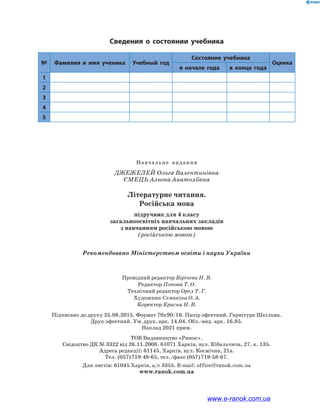 Навчальне  видання
Джежелей Ольга Валентинівна
Ємець Альона Анатоліївна
Літературне читання.
Російська мова
підручник для 4 класу
загальноосвітніх навчальних закладів
з навчанням російською мовою
(російською мовою)
Рекомендовано Міністерством освіти і науки України
Провідний редактор Бірічева Н. В.
Редактор Попова Т. О.
Технічний редактор Орел Т. Г.
Художник Семякіна О. А.
Коректор Красна Н. В.
Підписано до друку 25.08.2015. Формат 70х90/16. Папір офсетний. Гарнітура Шкільна.
Друк офсетний. Ум. друк. арк. 14,04. Обл.-вид. арк. 16,85.
Наклад 2021 прим.
ТОВ Видавництво «Ранок».
Свідоцтво ДК № 3322 від 26.11.2008. 61071 Харків, вул. Кібальчича, 27, к. 135.
Адреса редакції: 61145, Харків, вул. Космічна, 21а.
Тел. (057) 719-48-65, тел./факс (057) 719-58-67.
Для листів: 61045 Харків, а/с 3355. E-mail: office@ranok.com.ua
www.ranok.com.ua
№ Фамилия и имя ученика Учебный год
Состояние учебника
Оценка
в начале года в конце года
1
2
3
4
5
Сведения о состоянии учебника
www.e-ranok.com.ua
 
