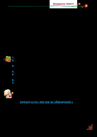107
Оповідання. Повісті
Та вона вже впіймала його за поли. Він стояв і дивився, як
швидко й вправно вона орудувала голкою.
Улянка перекусила зубами нитку й сіпнула ґудзика.
— Міцно.
— Я його не згублю, — сказав Демко. — Хіба, може, той
здоровило Чичибаба полізе битися.
Вони розлучилися друзями.
Коли Демко пішов, дівчинка глянула у вікно й побачила
на снігу слід від його ніг. Тільки тепер цей слід вів назад —
від ґанку до перелазу. Сніг усе падав, наче застилав Демкові
сліди білим серпанком.
У хаті ходили кури й щось клювали на долівці. Чорно-
червоний півень стояв на одній нозі і, схиливши набік голо­
ву, одним оком стежив за Улянкою.
1.	Прочитайте уривок повісті.
2.	З ким жила Улянка в лісі? Як вона господарювала? Прочи-
тайте, як варила обід.
3.	Прочитайте опис зими. Запам’ятайте його. Прочитайте
з пам’яті.
4.	Який подарунок приніс Демко Улянці та її дідусеві?
5.	Яку страшну звістку знав хлопчик і не знала Улянка? Чому в
нього навернулися сльози на очі?
6.	Опишіть портрет дівчинки.
7.	Що ви дізналися про неї? Улянка — головна героїня повісті.
Чим найбільше вона вас вразила?
Прочитайте, що про пісню жайворонка розкаже Василь Су-
хомлинський.
ПРЕКРАСНА ПІСНЯ ЖАЙВОРОНКА
Ішла людина пшеничним полем. Раптом із-під її ніг ви­
пурхнув жайворонок. Піднявся високо й заспівав гарну піс­
ню. Чує людина в цій пісні дивну казку про срібні струни,
натягнуті від сонця до землі, про золоте сонечко, що ввечері
йде відпочивати до казкового саду, про веселку — золотий міст,
яким на землю сходять ковалі-велетні по залізо й вугілля.
 