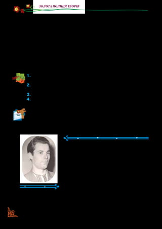 108
золота полиця творів
Слухає людина чарівну пісню жайворонка й іде все далі й
далі — туди, куди летить пташка, — до лісу. Побачив жай­
воронок, що людина вже на узліссі, та й залетів у пшеницю,
сховався. Там його гніздечко. Жайвороненята чекають, не
дочекаються матері. Вони запитують:
— Мамо, про що ти співала у своїй пісні?
— Про людину. Я просила її: іди, людино, подалі від мого
гнізда. Не злякай моїх пташенят.
— І сподобалася твоя пісня людині?
— Дуже. Вона йшла за піснею аж до самого узлісся.
1.	Що нового для вас розповів жайворонок? Куди він відводив
людину?
2.	Як ви думаєте, якою була пісня жайворонка: сумною, весе-
лою, стурбованою? Чи розуміла це людина?
3.	Як описано пісню жайворонка?
4. Що може бути в змісті казки насправді? Що тут казкове?
	 Складіть казку, яку чула людина: про срібні струни; про зо-
лоте сонечко; про золотий міст.
Василь Чухліб
(1941–1997)
Василь Чухліб народився на Чернігів­
щині в сім’ї вчителів. Письменник і жур­
наліст, закінчив педагогічний інститут
у м. Києві. Перші твори для дітей почав
публікувати в журналі «Малятко». Зго­
дом видав першу книжечку для дітей
«Хто встає раніше». Відтоді письменник
не полишав писати для дітей — не тільки
оповідання, а й чудові казки. Більшість
із — них про природу.
Добрі та мудрі, вони ведуть дитину в дивосвіт природи,
дарують радість, насолоду від спілкування з нею, збуджують
 