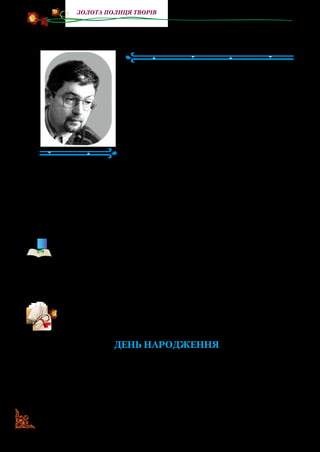128
золота полиця творів
Ярослав Стельмах
(1949–2001)
Ярослав Стельмах народився в м. Киє­
ві. З дитинства захоплювався спортом,
музикою, іноземними мовами. Займався
плаванням, потім гімнастикою, а з боксу
й боротьби здобув навіть спортивні роз­
ряди. Любив грати на фортепіано та гітарі.
Після закінчення школи Ярослав на­
вчався в Інституті іноземних мов. А зго­
дом працював викладачем, водночас
перекладав.
Твори для дітей Я. Стельмаха дуже цікаві, У них багато
гумору, гострих сюжетів, а дивовижні пригоди нікого не за­
лишать байдужими й кожному обов’язково захочеться про­
читати твір повністю, щоб разом із героями подолати всі
труднощі та відчути себе самостійними та дорослішими.
Ярослав Стельмах син відомого українського письменника
Михайла Стельмаха. Ви знаєте його твори. Пригадайте ряд-
ки: «Літо збігло, як день, і з невлежаного туману вийшов си-
ньоокий, злоточубий вересень. Він причепив до свого бриля
червоний із вологістю кетяг калини й нитку бабиного літа, за-
глянув до нашої школи», або вірш «Чорногуз приймає душ».
Прочитайте оповідання Ярослава Стельмаха та визначте
його настрій. Від імені кого ведеться розповідь?
День народження
Прийшов я вранці до школи, а назустріч мені з класу Ген­
ка вибігає.
— Іди, — кричить, — швидше! У Шашка шьогодні день на­
жодження. Там чукежки їдять. Я побіг водою жапивати, бо
шолодко дуже.
 